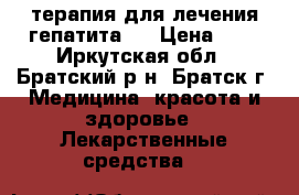 терапия для лечения гепатита c › Цена ­ 1 - Иркутская обл., Братский р-н, Братск г. Медицина, красота и здоровье » Лекарственные средства   